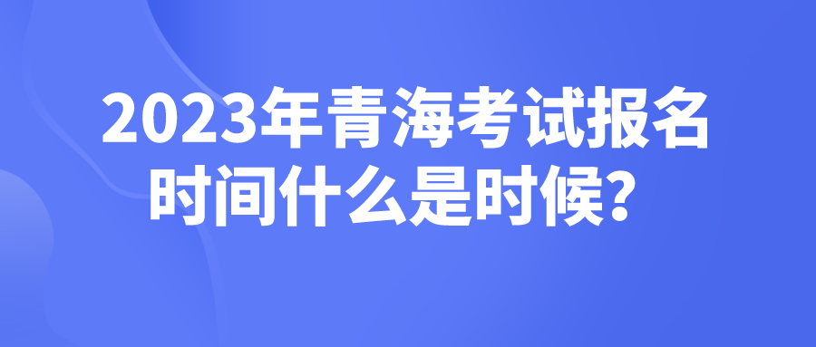 2023年青海考试报名时间什么是时候？(图1)