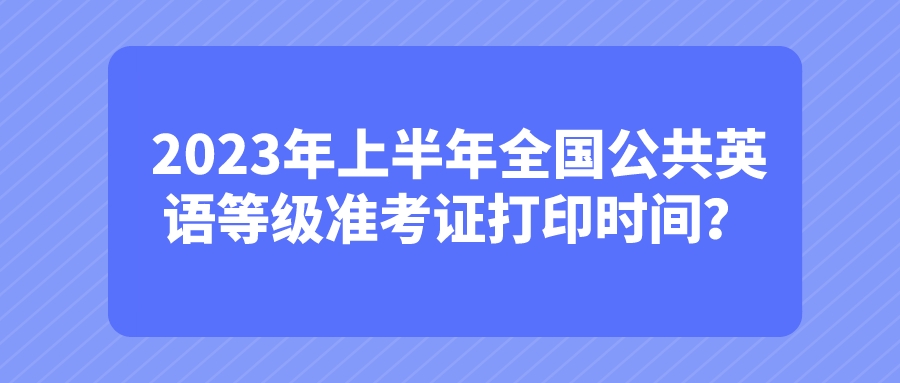 2023年上半年全国公共英语等级准考证打印时间？(图1)