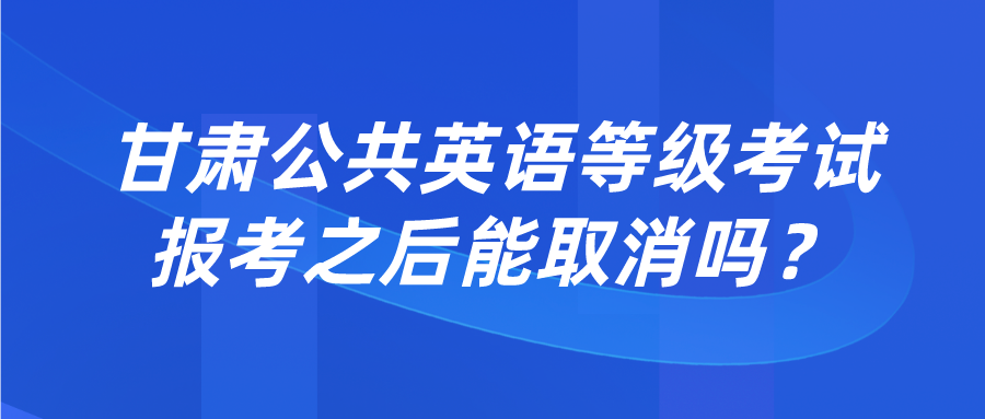 甘肃公共英语等级考试报考之后能取消吗？(图1)