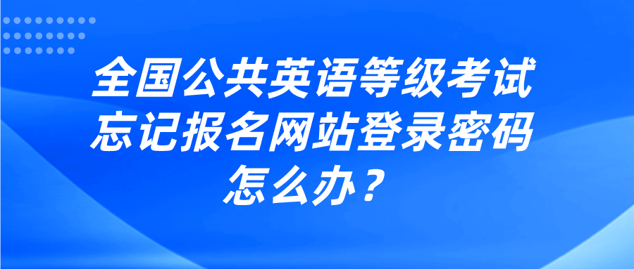 全国公共英语等级考试忘记报名网站登录密码怎么办？