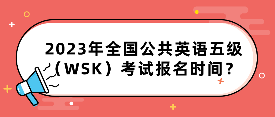 2023年全国公共英语五级（WSK）考试报名时间？(图1)