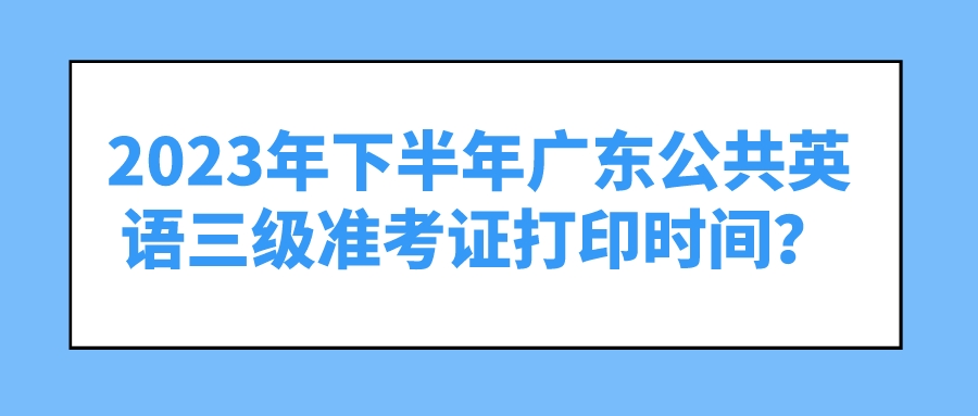 2023年下半年广东公共英语三级准考证打印时间？(图1)