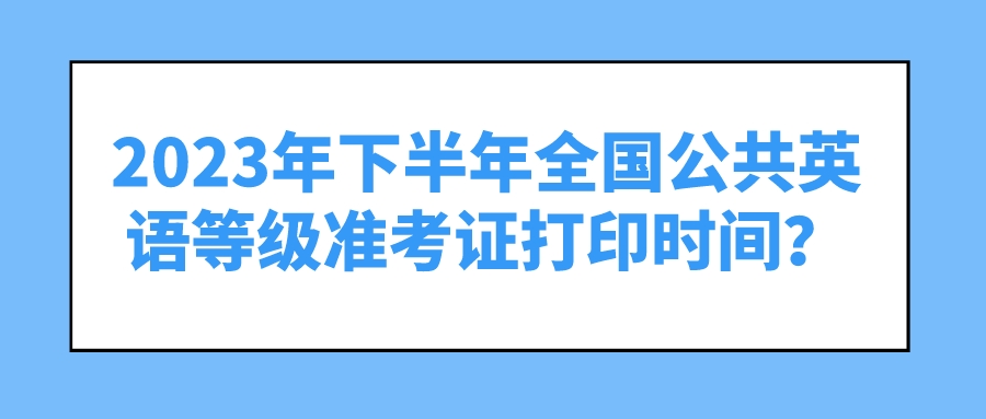 2023年下半年全国公共英语等级考试准考证打印时间？(图1)