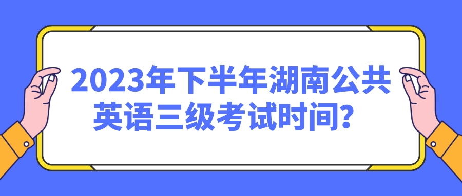 2023年下半年湖南公共英语三级考试时间？(图1)