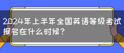 2024年上半年全国英语等级考试报名在什么时候？(图1)