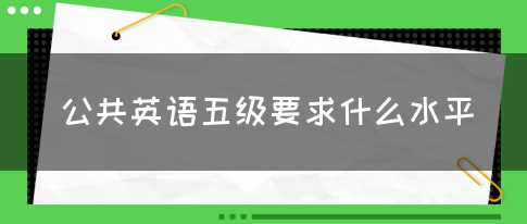 公共英语五级要求什么水平(图1)