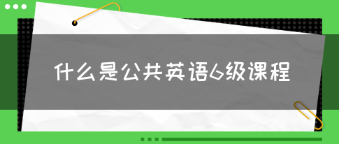 什么是公共英语6级课程？(图1)