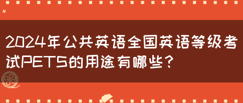 2024年公共英语全国英语等级考试PETS的用途有哪些？(图1)