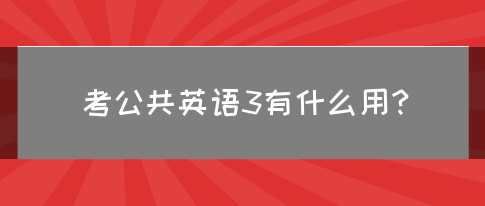 考公共英语3有什么用？(图1)