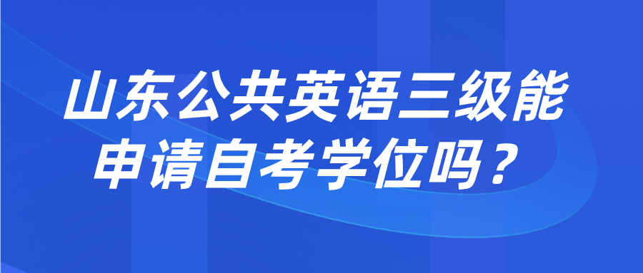 山东公共英语三级能申请自考学位吗？(图1)