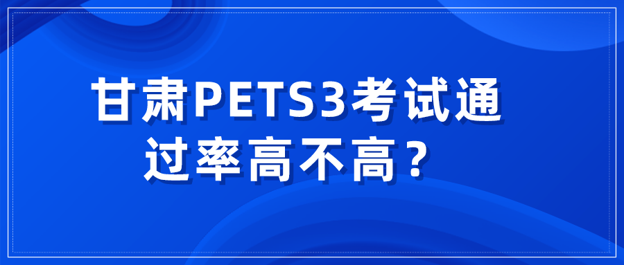 甘肃PETS3考试通过率高不高? 甘肃PETS3考试通过率高不高?(图1)